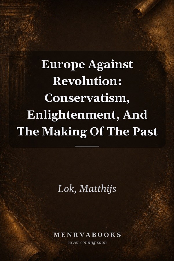 Europe Against Revolution: Conservatism, Enlightenment, And The Making Of The Past