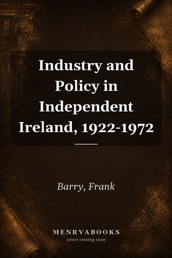 Industry and Policy in Independent Ireland, 1922-1972