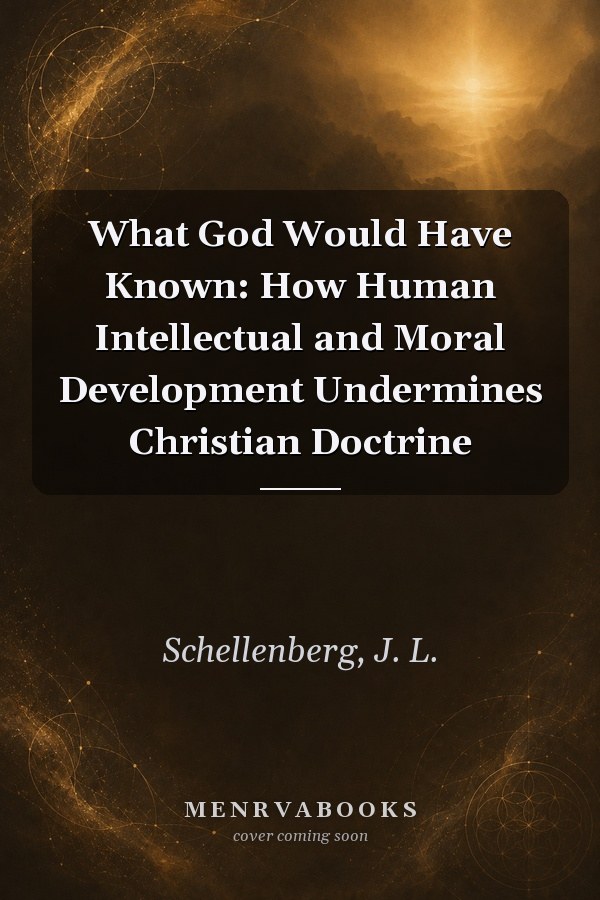 What God Would Have Known: How Human Intellectual and Moral Development Undermines Christian Doctrine