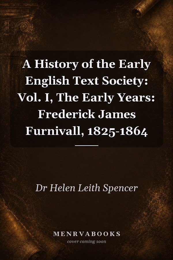 A History of the Early English Text Society: Vol. I, The Early Years: Frederick James Furnivall, 1825-1864