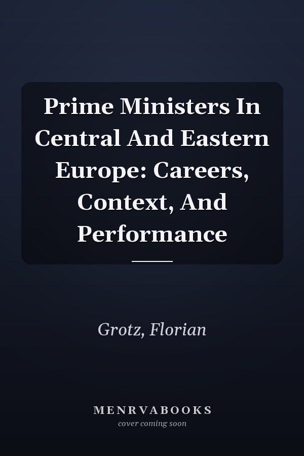 Prime Ministers in Central and Eastern Europe: Careers, Context, and Performance