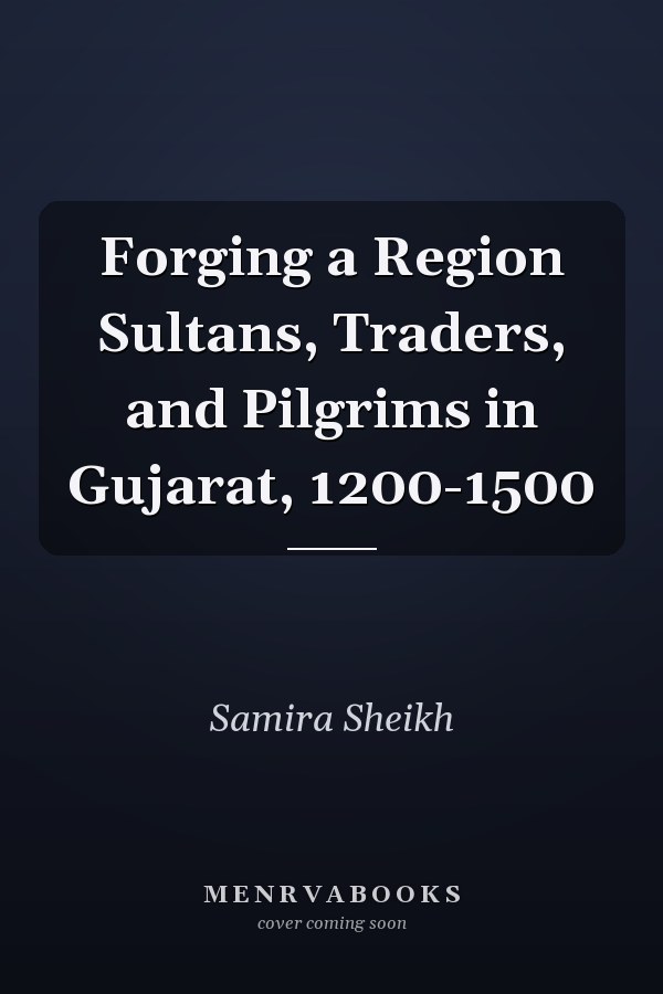Forging a Region Sultans, Traders, and Pilgrims in Gujarat, 1200-1500