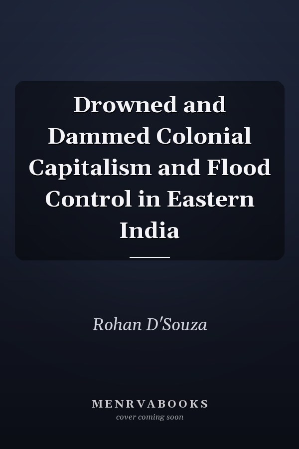 Drowned and Dammed Colonial Capitalism and Flood Control in Eastern India