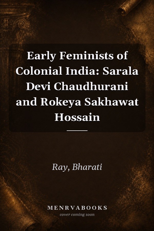 Early Feminists of Colonial India: Sarala Devi Chaudhurani and Rokeya Sakhawat Hossain