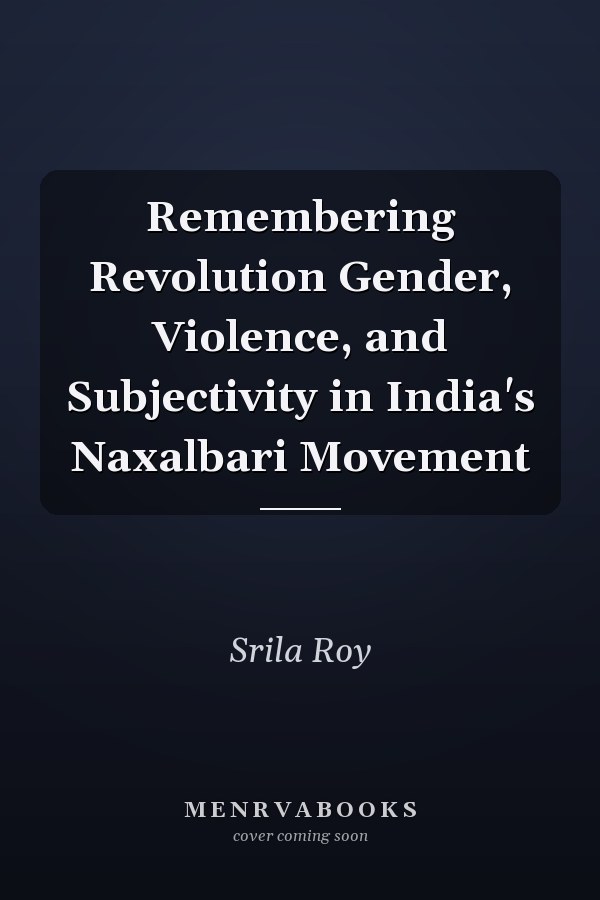 Remembering Revolution Gender, Violence, and Subjectivity in India's Naxalbari Movement