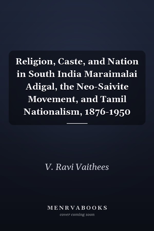 Religion, Caste, and Nation in South India Maraimalai Adigal, the Neo-Saivite Movement, and Tamil Nationalism, 1876-1950