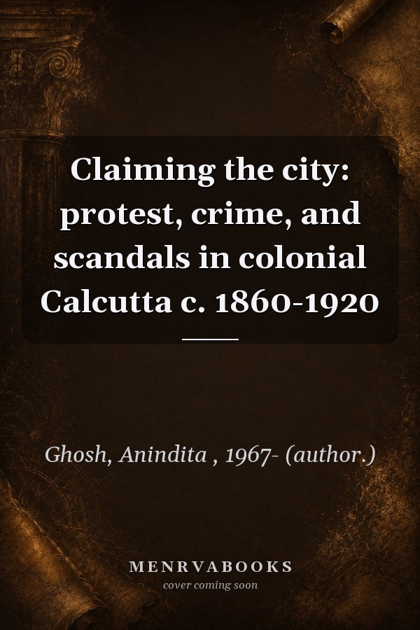 Claiming the City: Protest, Crime, and Scandals in Colonial Calcutta c. 1860-1920