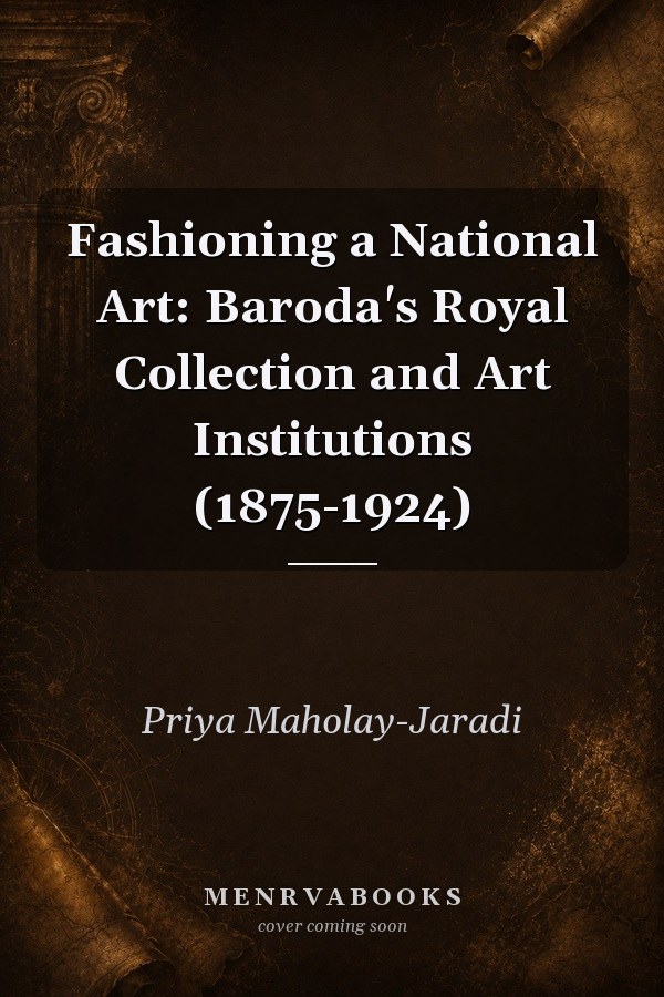 Fashioning a National Art Baroda's Royal Collection and Art Institutions (1875-1924)