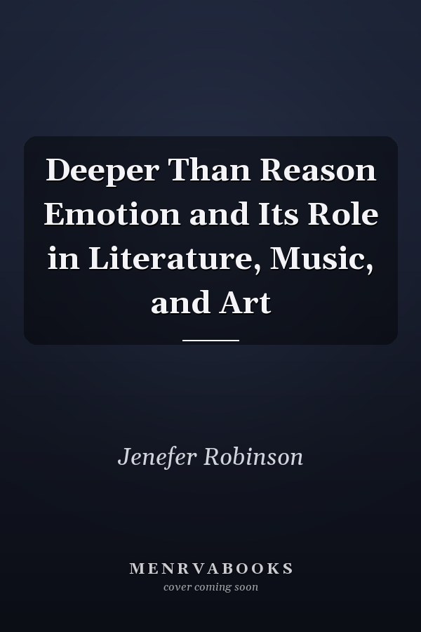 Deeper Than Reason Emotion and Its Role in Literature, Music, and Art