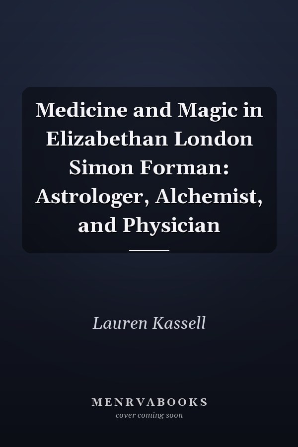 Medicine and Magic in Elizabethan London Simon Forman: Astrologer, Alchemist, and Physician