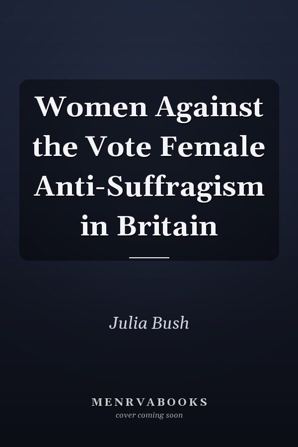 Women Against the Vote Female Anti-Suffragism in Britain