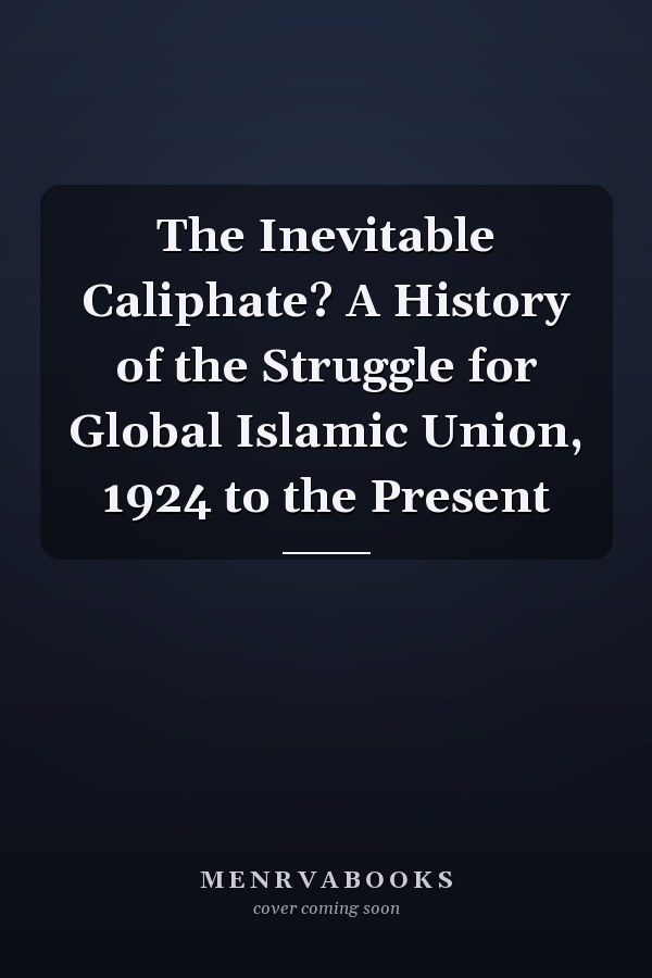 The Inevitable Caliphate? A History of the Struggle for Global Islamic Union, 1924 to the Present