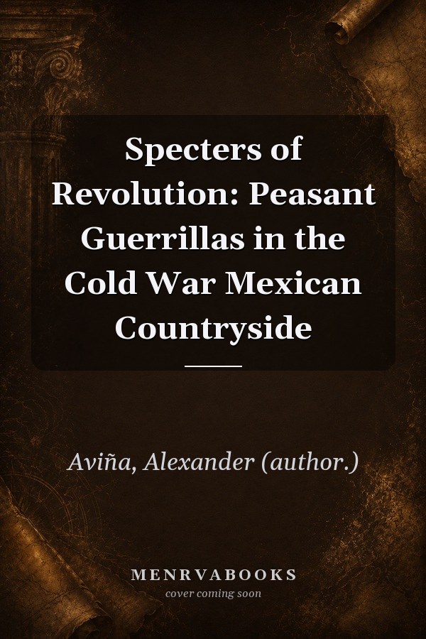 Specters of Revolution: Peasant Guerrillas in the Cold War Mexican Countryside