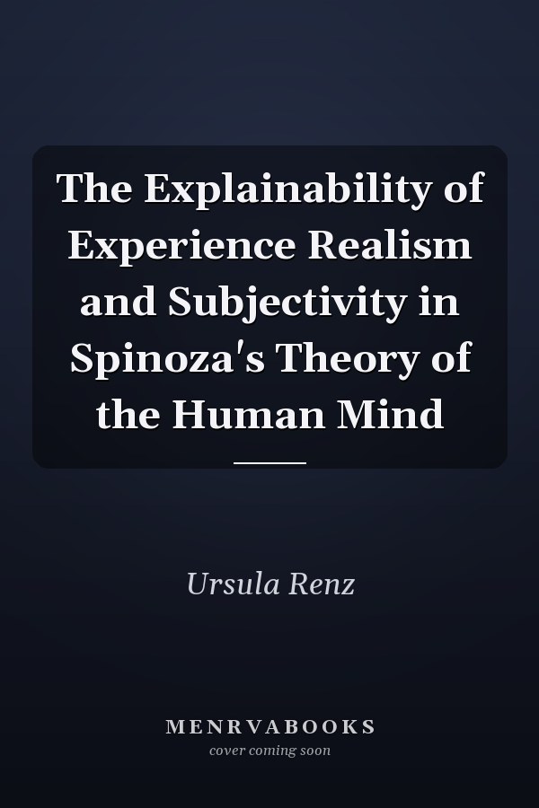 The Explainability of Experience Realism and Subjectivity in Spinoza's Theory of the Human Mind