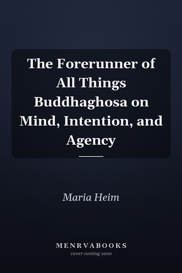 The Forerunner of All Things Buddhaghosa on Mind, Intention, and Agency