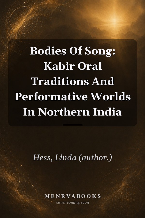 Bodies of Song: Kabir Oral Traditions and Performative Worlds in Northern India