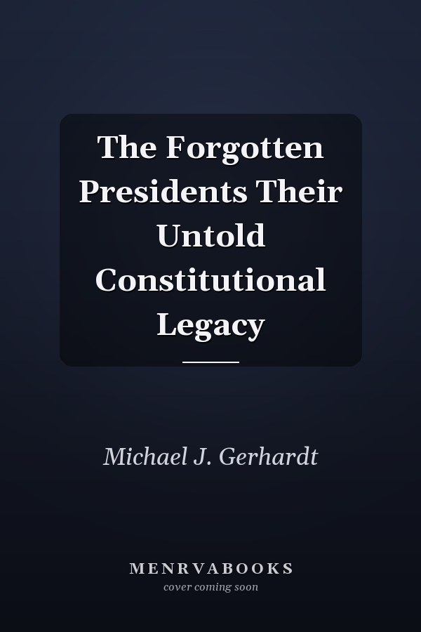 The Forgotten Presidents Their Untold Constitutional Legacy