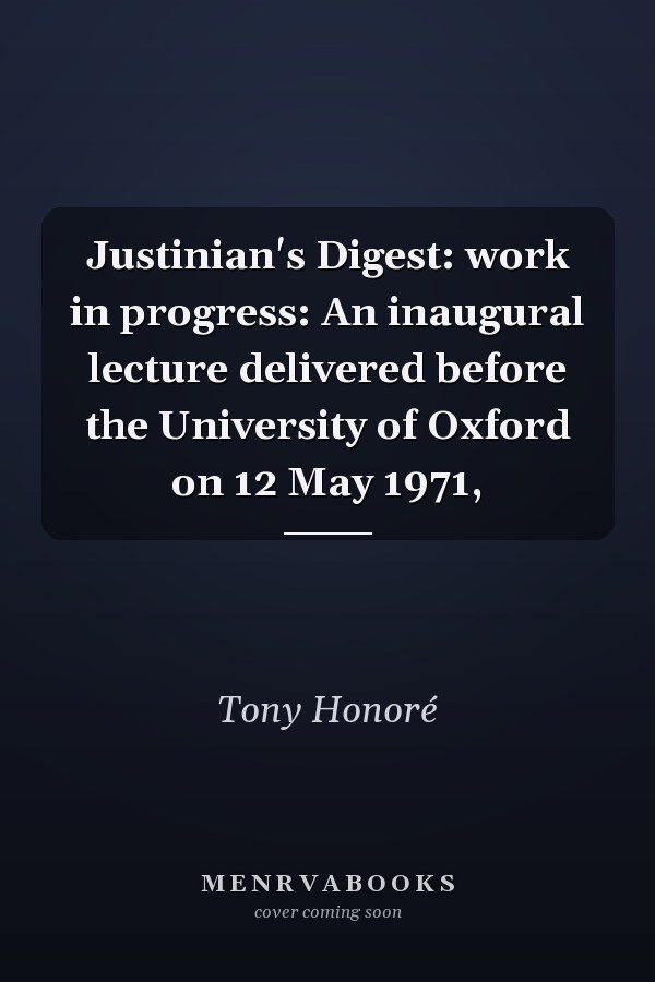 Justinian's Digest: An Inaugural Lecture Delivered Before the University of Oxford on 12 May 1971