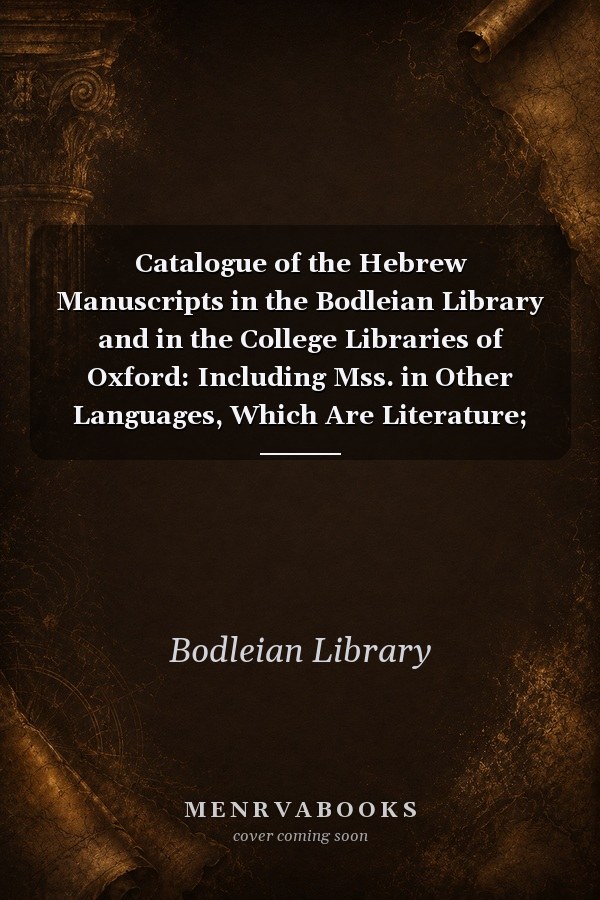 Catalogue of the Hebrew Manuscripts in the Bodleian Library and in the College Libraries of Oxford: Including Mss. in Other Languages, Which Are Literature; and a Few Samaritan Mss. Volume I