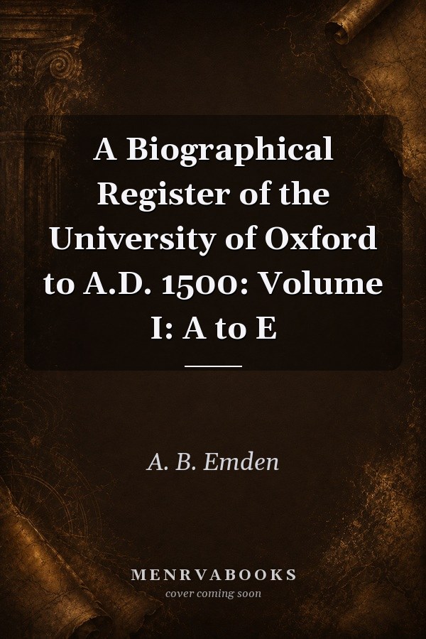 A Biographical Register of the University of Oxford to A.D. 1500: Volume I: A to E