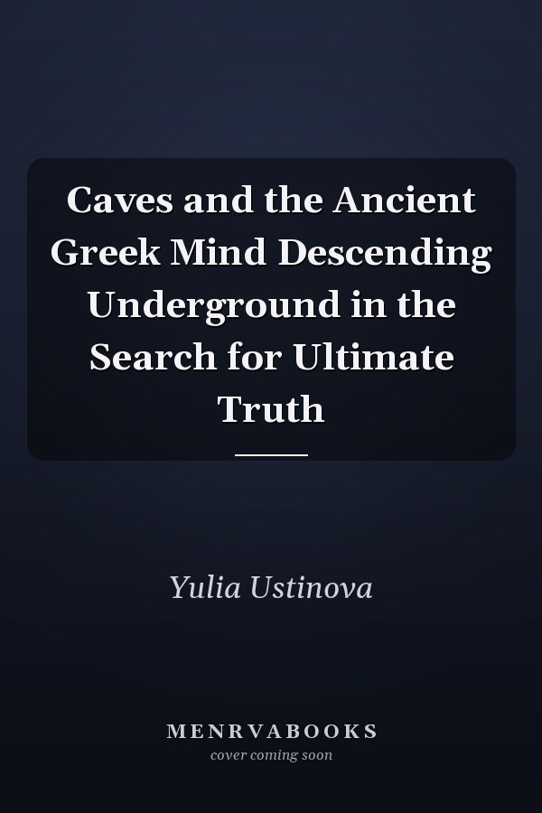 Caves and the Ancient Greek Mind Descending Underground in the Search for Ultimate Truth