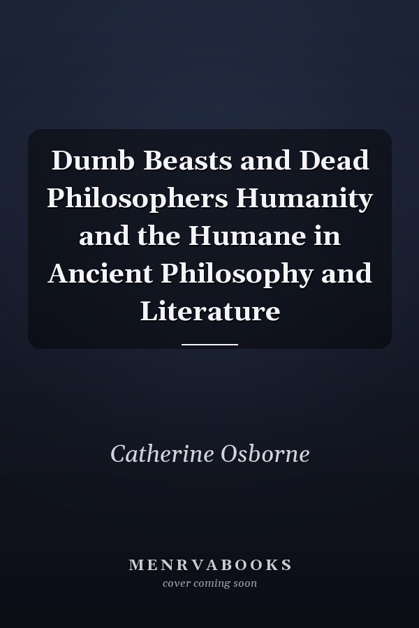 Dumb Beasts and Dead Philosophers Humanity and the Humane in Ancient Philosophy and Literature