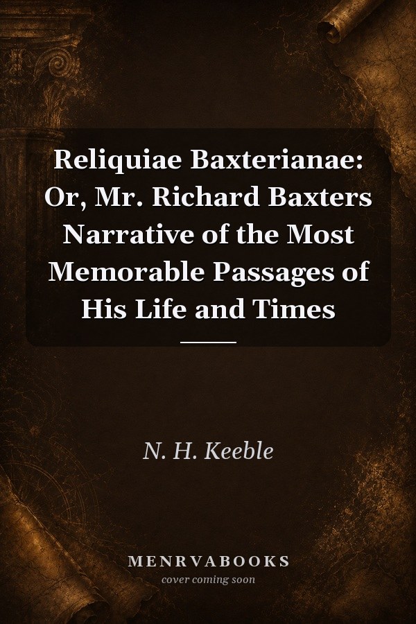 Reliquiae Baxterianae: Or, Mr. Richard Baxters Narrative of the Most Memorable Passages of His Life and Times