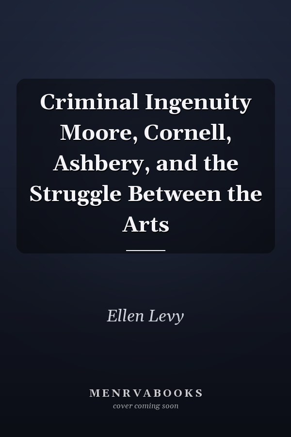 Criminal Ingenuity Moore, Cornell, Ashbery, and the Struggle Between the Arts