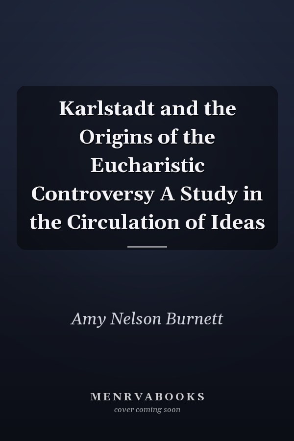Karlstadt and the Origins of the Eucharistic Controversy A Study in the Circulation of Ideas