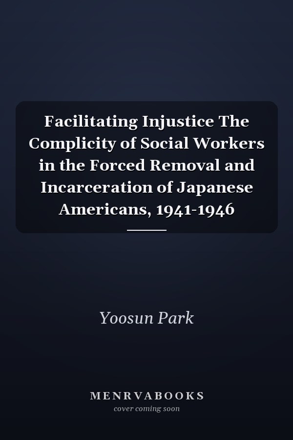 Facilitating Injustice The Complicity of Social Workers in the Forced Removal and Incarceration of Japanese Americans, 1941-1946