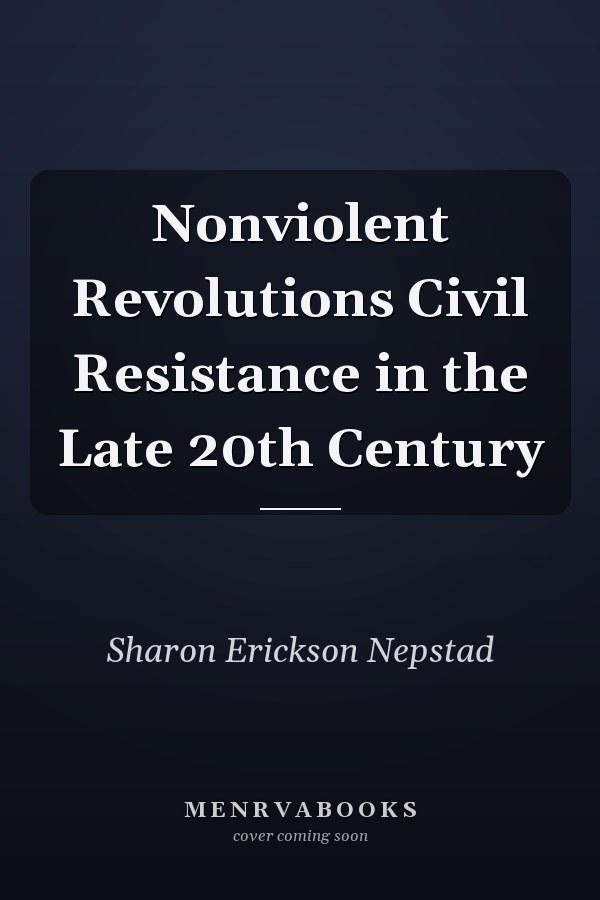 Nonviolent Revolutions Civil Resistance in the Late 20th Century