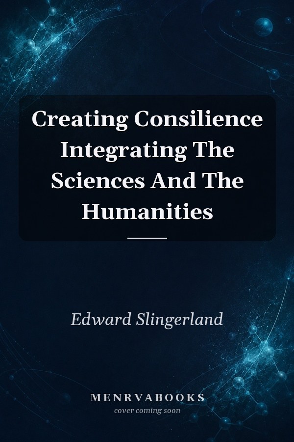 Creating Consilience Integrating The Sciences And The Humanities