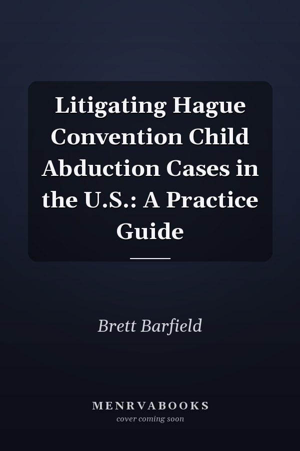 Litigating Hague Convention Child Abduction Cases in the U.S.: A Practice Guide