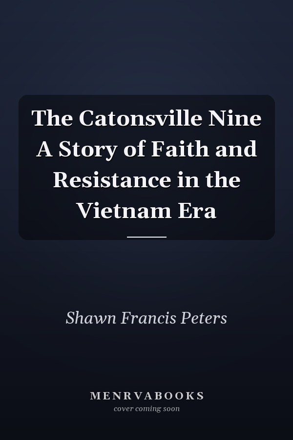 The Catonsville Nine A Story of Faith and Resistance in the Vietnam Era
