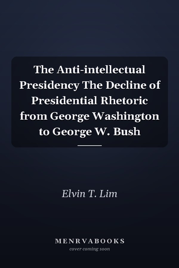 The Anti-intellectual Presidency The Decline of Presidential Rhetoric from George Washington to George W. Bush