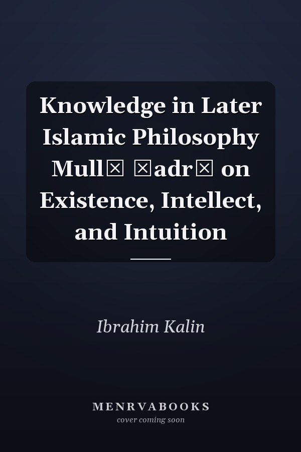 Knowledge in Later Islamic Philosophy Mullā Ṣadrā on Existence, Intellect, and Intuition