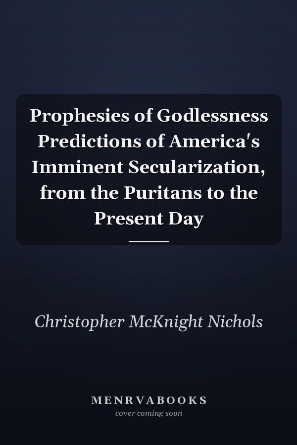 Prophesies of Godlessness Predictions of America's Imminent Secularization, from the Puritans to the Present Day