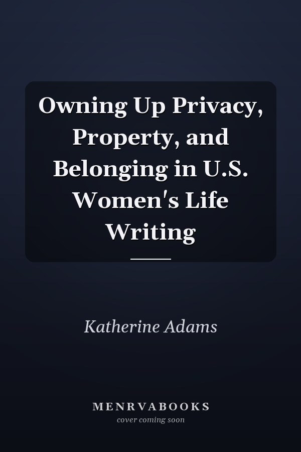 Owning Up Privacy, Property, and Belonging in U.S. Women's Life Writing