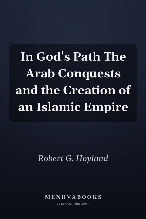 In God's Path The Arab Conquests and the Creation of an Islamic Empire