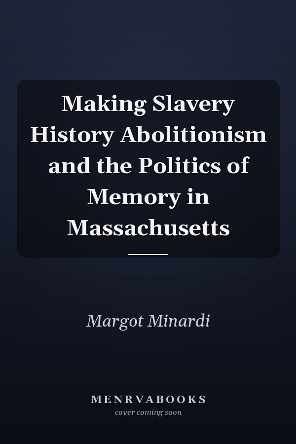 Making Slavery History Abolitionism and the Politics of Memory in Massachusetts