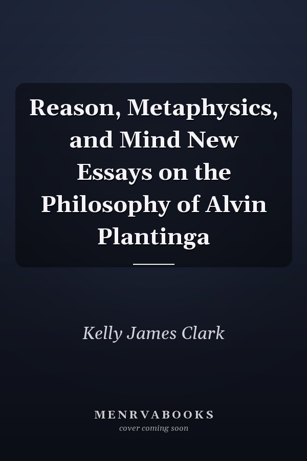 Reason, Metaphysics, and Mind New Essays on the Philosophy of Alvin Plantinga
