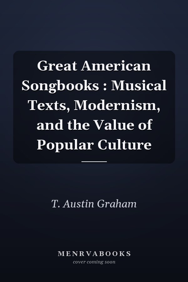 Great American Songbooks: Musical Texts, Modernism, and the Value of Popular Culture