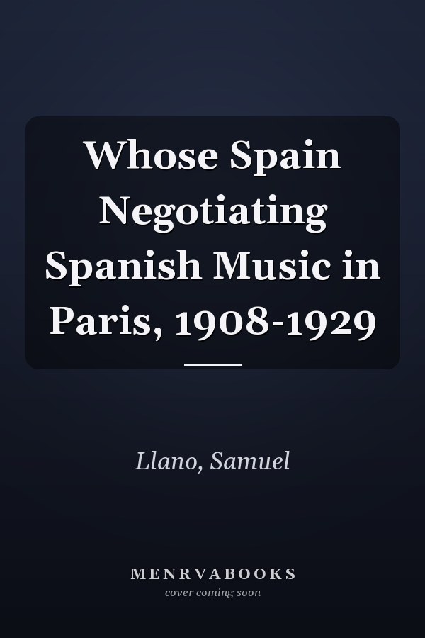 Whose Spain Negotiating Spanish Music in Paris, 1908-1929