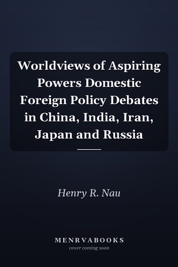 Worldviews of Aspiring Powers Domestic Foreign Policy Debates in China, India, Iran, Japan and Russia