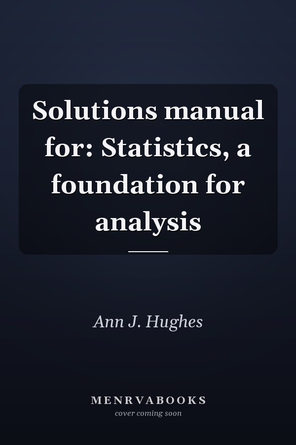 Solutions Manual for: Statistics, a Foundation for Analysis