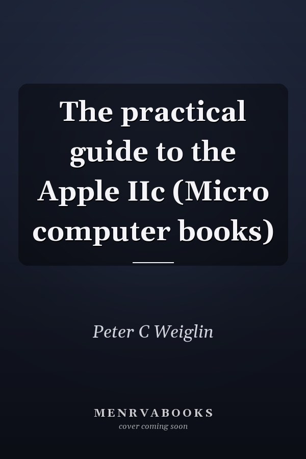 The Practical Guide to the Apple IIc
