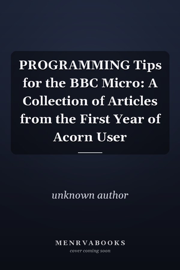 Programming Tips for the BBC Micro: A Collection of Articles from the First Year of Acorn User