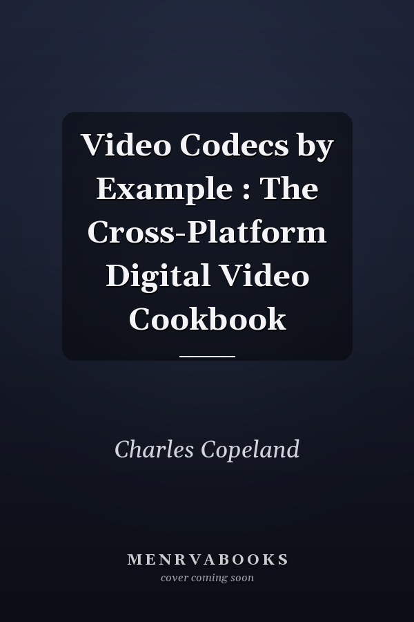 Video Codecs by Example: The Cross-Platform Digital Video Cookbook