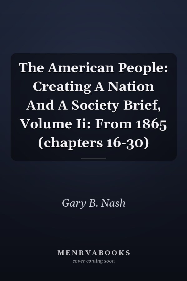 The American People: Creating A Nation And A Society, Brief Edition, Volume II: From 1865