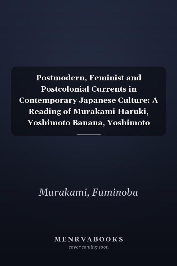 Postmodern, Feminist and Postcolonial Currents in Contemporary Japanese Culture: A Reading of Murakami Haruki, Yoshimoto Banana, Yoshimoto Takaaki and Karatani Kojin